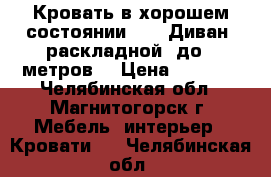 Кровать в хорошем состоянии  2)  Диван -раскладной  до 2 метров. › Цена ­ 5 000 - Челябинская обл., Магнитогорск г. Мебель, интерьер » Кровати   . Челябинская обл.